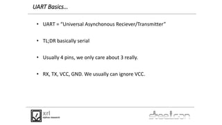 UART Basics…
• UART = “Universal Asynchonous Reciever/Transmitter”
• TL;DR basically serial
• Usually 4 pins, we only care...