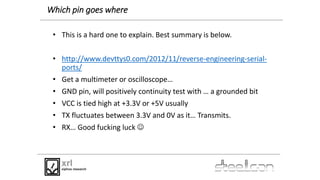 Which pin goes where
• This is a hard one to explain. Best summary is below.
• http://www.devttys0.com/2012/11/reverse-eng...