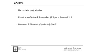 whoami
• Darren Martyn / infodox
• Penetration Tester & Researcher @ Xiphos Research Ltd
• Forensics & Chemistry Student @...