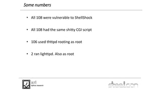 Some numbers
• All 108 were vulnerable to ShellShock
• All 108 had the same shitty CGI script
• 106 used thttpd rooting as...