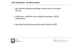 Post Exploitation - Building Toolkits
• We need to statically link things so they will run on these
devices.
• Uclibc.org ...