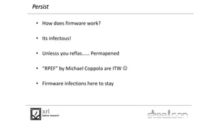Persist
• How does firmware work?
• Its infectous!
• Unlesss you reflas…… Permapened
• “RPEF” by Michael Coppola are ITW ...
