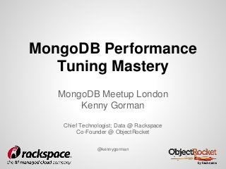 MongoDB Performance 
Tuning Mastery 
MongoDB Meetup London 
Kenny Gorman 
Chief Technologist; Data @ Rackspace 
Co-Founder @ ObjectRocket 
@kennygorman 
 