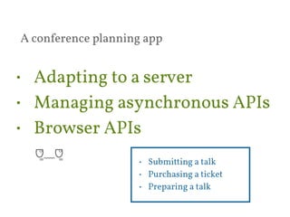 A conference planning app 
• Adapting to a server 
• Managing asynchronous APIs 
• Browser APIs 
• Submitting a talk 
• Purchasing a ticket 
• Preparing a talk 
ᗜੂͦ﹏ᗜੂͦ 
 