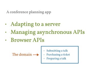 A conference planning app 
• Adapting to a server 
• Managing asynchronous APIs 
• Browser APIs 
• Submitting a talk 
• Purchasing a ticket 
• Preparing a talk 
The domain 
 