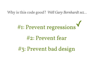 Why is this code good? Well Gary Bernhardt sez… 
#1: Prevent regressions✓ 
#2: Prevent fear 
#3: Prevent bad design 
 