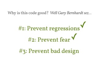 Why is this code good? Well Gary Bernhardt sez… 
#1: Prevent regressions✓ 
#2: Prevent fear 
✓ 
#3: Prevent bad design 
 