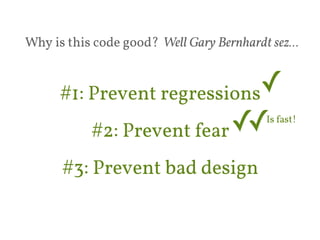 Why is this code good? Well Gary Bernhardt sez… 
#1: Prevent regressions✓ 
#2: Prevent fear 
✓✓Is fast! 
#3: Prevent bad design 
 