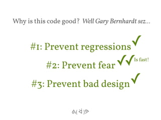 Why is this code good? Well Gary Bernhardt sez… 
#1: Prevent regressions✓ 
#2: Prevent fear 
✓ 
✓ 
#3: Prevent bad design 
ᕕ( ᐛ )ᕗ 
✓Is fast! 
 