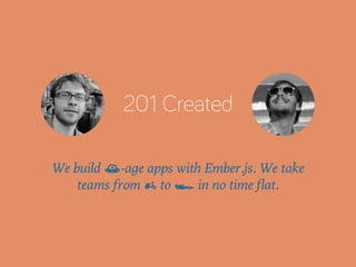 201 Created 
We build õ-age apps with Ember.js. We take 
teams from £ to • in no time flat. 
 