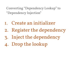 Converting “Dependency Lookup” to 
“Dependency Injection” 
1. Create an initializer 
2. Register the dependency 
3. Inject the dependency 
4. Drop the lookup 
 