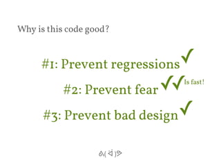 #1: Prevent regressions 
#2: Prevent fear 
#3: Prevent bad design 
ᕕ( ᐛ )ᕗ 
✓ 
✓ 
✓ 
✓Is fast! 
Why is this code good? 
 