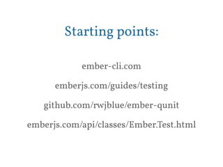 Starting points: 
ember-cli.com 
emberjs.com/guides/testing 
github.com/rwjblue/ember-qunit 
emberjs.com/api/classes/Ember.Test.html 
 