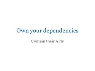 Own your dependencies 
Contain their APIs 
 