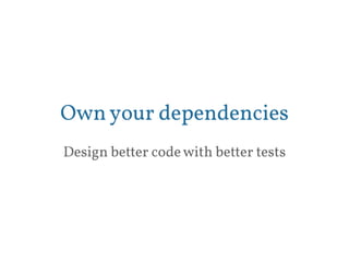 Own your dependencies 
Design better code with better tests 
 