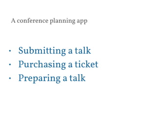 A conference planning app 
• Submitting a talk 
• Purchasing a ticket 
• Preparing a talk 
 
