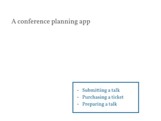 A conference planning app 
• Submitting a talk 
• Purchasing a ticket 
• Preparing a talk 
 