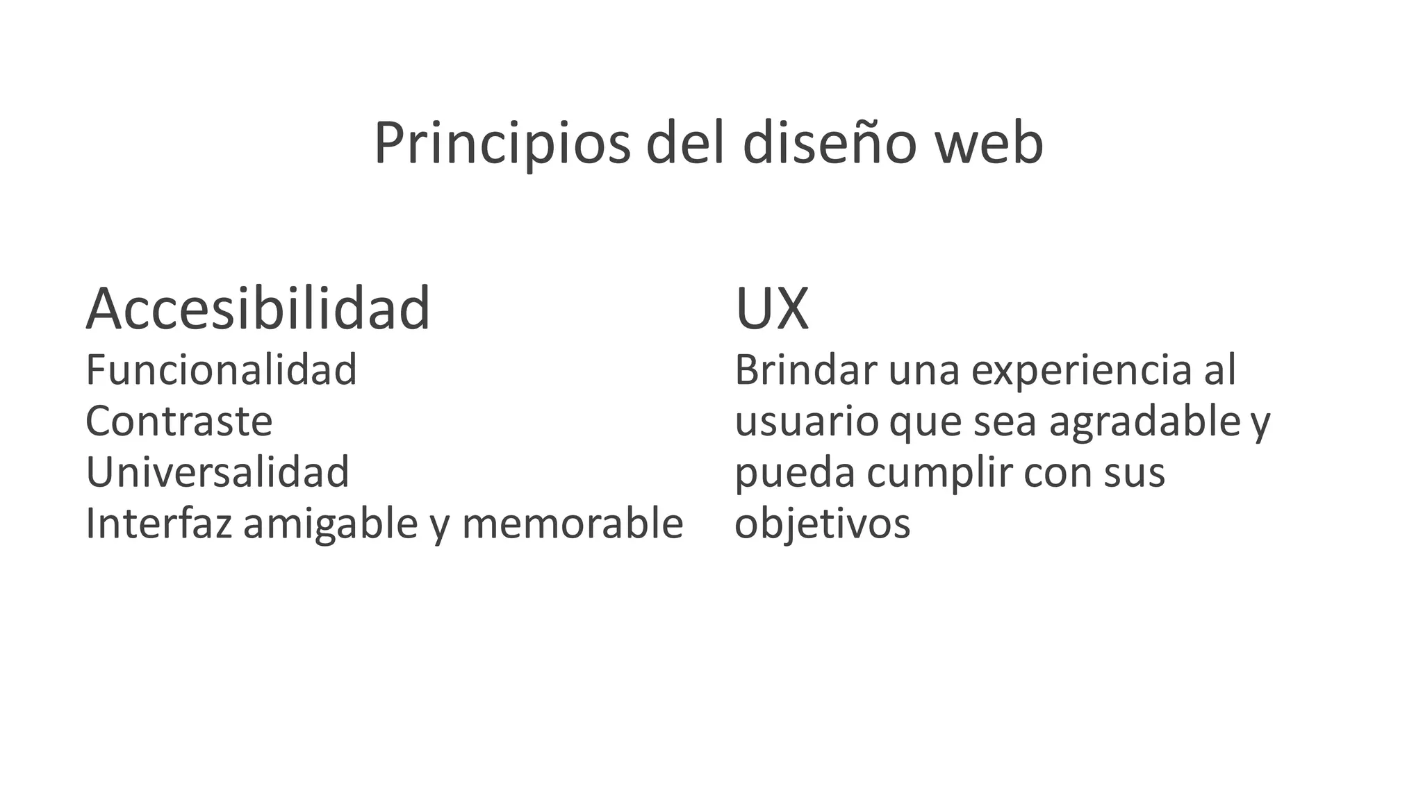 Principios del diseño web
Accesibilidad
Funcionalidad
Contraste
Universalidad
Interfaz amigable y memorable
UX
Brindar una experiencia al
usuario que sea agradable y
pueda cumplir con sus
objetivos
 