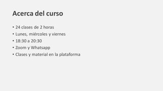 Acerca del curso
• 24 clases de 2 horas
• Lunes, miércoles y viernes
• 18:30 a 20:30
• Zoom y Whatsapp
• Clases y material en la plataforma
 