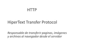 HTTP
HiperText Transfer Protocol
Responsable de transferir paginas, imágenes
y archivos al navegador desde el servidor
 