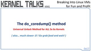 Breaking Into Linux VMs
for Fun and Profit
The do_coredump() method
Universal Unlock Method for ALL 5x 6x Kernels
( also… much slower :D ! Go grab food and wait! )
 