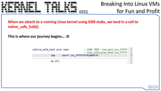 Breaking Into Linux VMs
for Fun and Profit
When we attach to a running Linux kernel using GDB stubs, we land in a call to
native_safe_halt().
This is where our journey begins… :D
 