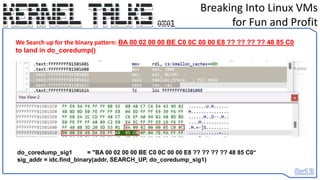 Breaking Into Linux VMs
for Fun and Profit
do_coredump_sig1 = "BA 00 02 00 00 BE C0 0C 00 00 E8 ?? ?? ?? ?? 48 85 C0“
sig_addr = idc.find_binary(addr, SEARCH_UP, do_coredump_sig1)
We Search up for the binary pattern: BA 00 02 00 00 BE C0 0C 00 00 E8 ?? ?? ?? ?? 48 85 C0
to land in do_coredump()
 
