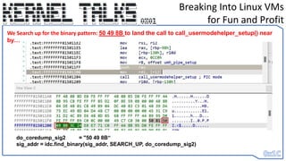 Breaking Into Linux VMs
for Fun and Profit
do_coredump_sig2 = "50 49 8B“
sig_addr = idc.find_binary(sig_addr, SEARCH_UP, do_coredump_sig2)
We Search up for the binary pattern: 50 49 8B to land the call to call_usermodehelper_setup() near
by…
 