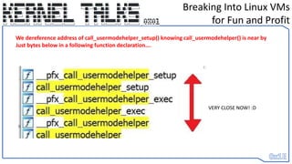 Breaking Into Linux VMs
for Fun and Profit
We dereference address of call_usermodehelper_setup() knowing call_usermodehelper() is near by
Just bytes below in a following function declaration….
VERY CLOSE NOW! :D
 