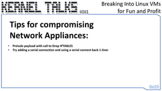 Breaking Into Linux VMs
for Fun and Profit
Tips for compromising
Network Appliances:
• Prelude payload with call to Drop IPTABLES
• Try adding a serial connection and using a serial connect back 1-liner
 