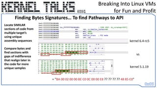Breaking Into Linux VMs
for Fun and Profit
Finding Bytes Signatures… To find Pathways to API
Locate SIMILAR
sections of code from
multiple target’s
using unique
assembly sequences
Compare bytes and
find sections with
gaps of indifference
that realign later in
the code for more
unique samples
 