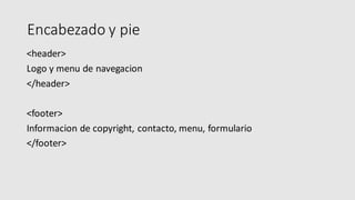 Encabezado y pie
<header>
Logo y menu de navegacion
</header>
<footer>
Informacion de copyright, contacto, menu, formulario
</footer>
 
