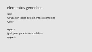 elementos genericos
<div>
Agrupacion logica de elementos o contenido
</div>
<span>
Igual, pero para frases o palabras
</span>
 