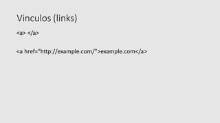 Vinculos (links)
<a> </a>
<a href="http://example.com/">example.com</a>
 