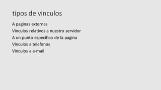 tipos de vinculos
A paginas externas
Vinculos relativos a nuestro servidor
A un punto especifico de la pagina
Vinculos a telefonos
Vinculos a e-mail
 