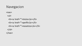 Navegacion
<nav>
<ul>
<li><a href="">Inicio</a></li>
<li><a href="">perfil</a></li>
<li><a href="">nosotros</a></li>
</ul>
</nav>
 