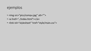 ejemplos
• <img src=“pics/compu.jpg” alt=“”>
• <a href=“../index.html”></a>
• <link rel=“stylesheet” href=“style/main.css”>
 