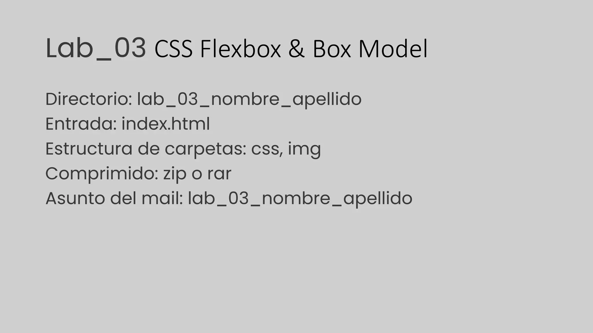 Lab_03 CSS Flexbox & Box Model
Directorio: lab_03_nombre_apellido
Entrada: index.html
Estructura de carpetas: css, img
Comprimido: zip o rar
Asunto del mail: lab_03_nombre_apellido
 