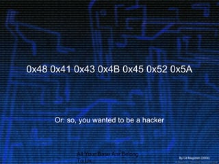 All Your Base Are Belong
To Us
0x48 0x41 0x43 0x4B 0x45 0x52 0x5A
Or: so, you wanted to be a hacker
By Gil Megidish (2004)
 