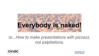 Everybody is naked!
or...How to make presentations with pizzazz,
not palpitations.
david@cvdc.net
07410 169 104
 