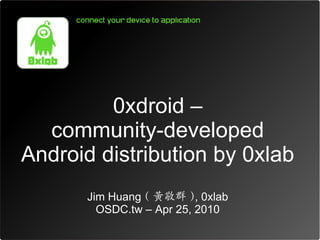 0xdroid –
community-developed
Android distribution by 0xlab
Jim Huang ( 黃敬群 ), 0xlab
OSDC.tw – Apr 25, 2010
 