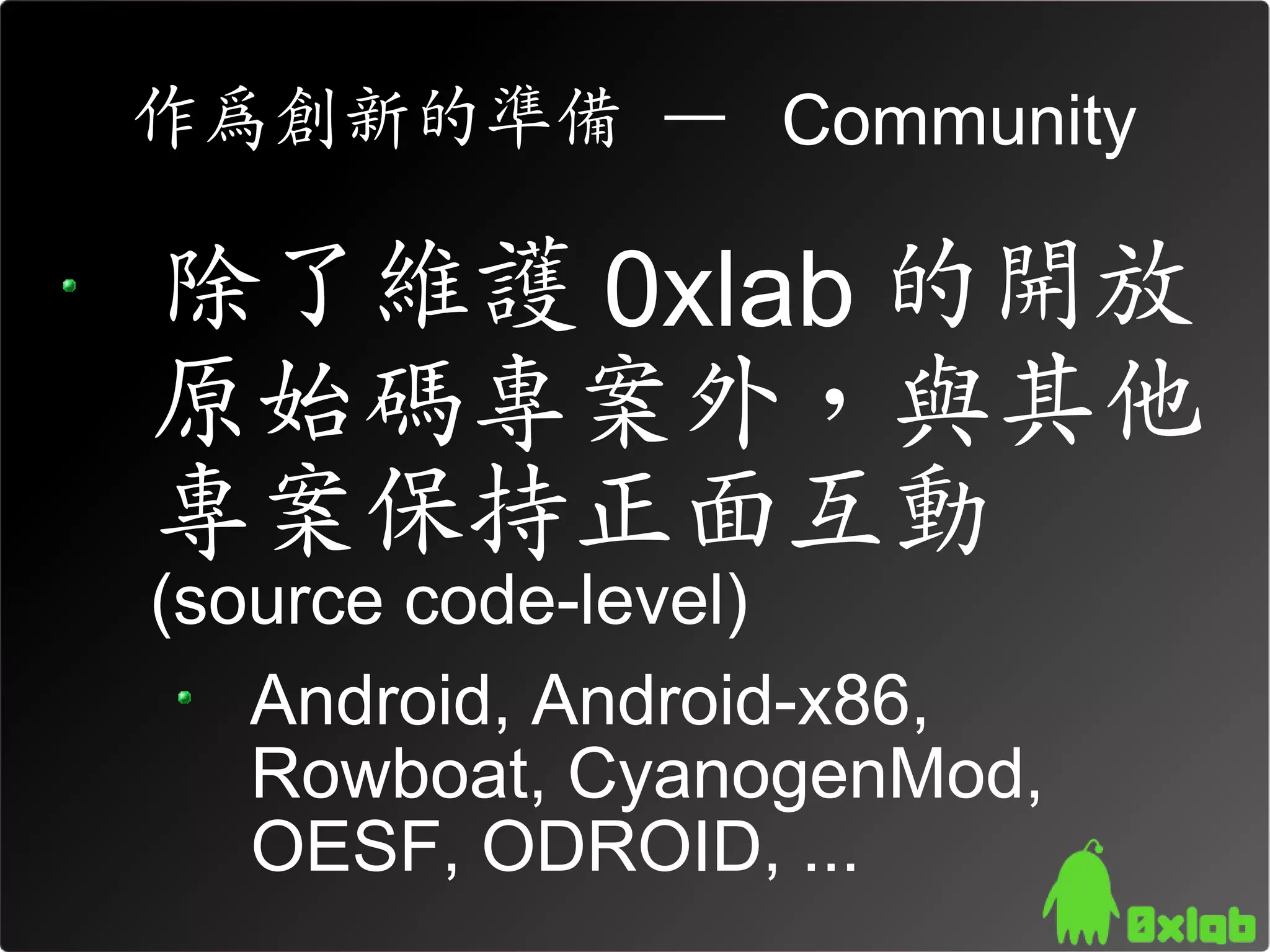 作為創新的準備 – Community

除了維護 0xlab 的開放
原始碼專案外，與其他
專案保持正面互動
(source code-level)
   Android, Android-x86,
   Rowboat, CyanogenMod,
   OESF, ODROID, ...
 