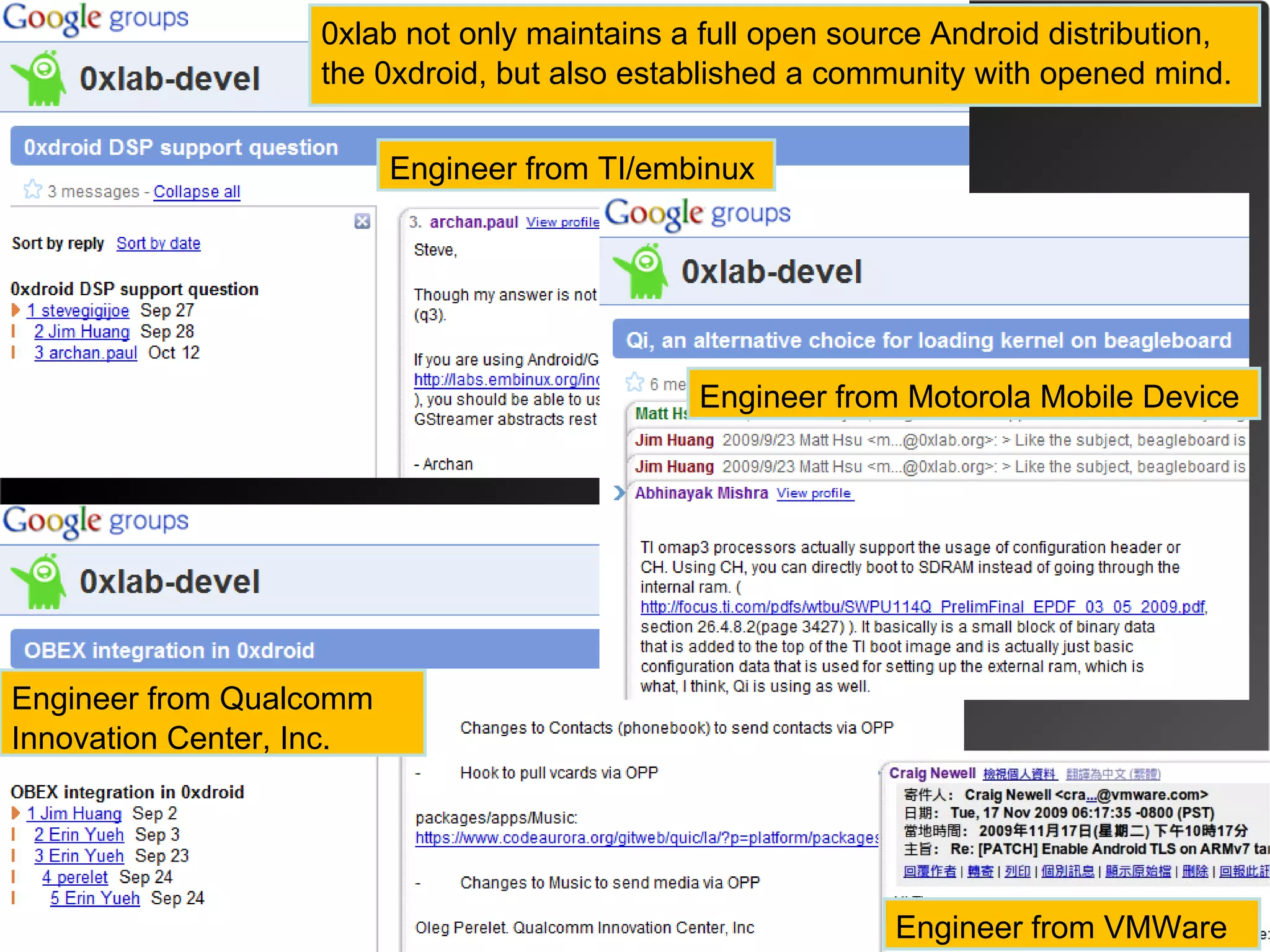 0xlab not only maintains a full open source Android distribution,
                   the 0xdroid, but also established a community with opened mind.

                          Engineer from TI/embinux




                                              Engineer from Motorola Mobile Device




Engineer from Qualcomm
Innovation Center, Inc.




                                                           Engineer from VMWare
 