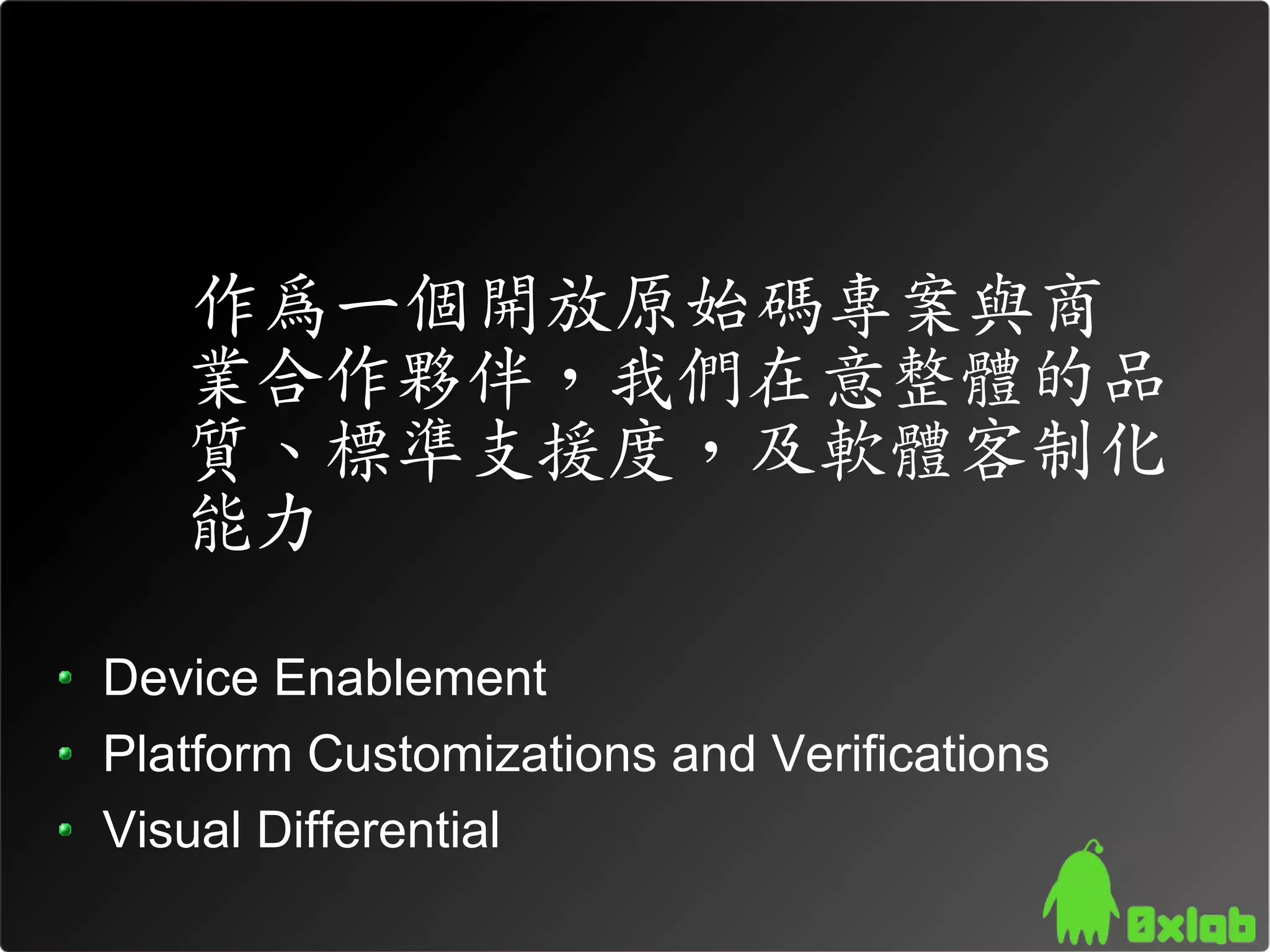 作為一個開放原始碼專案與商
   業合作夥伴，我們在意整體的品
   質、標準支援度，及軟體客制化
   能力

Device Enablement
Platform Customizations and Verifications
Visual Differential
 