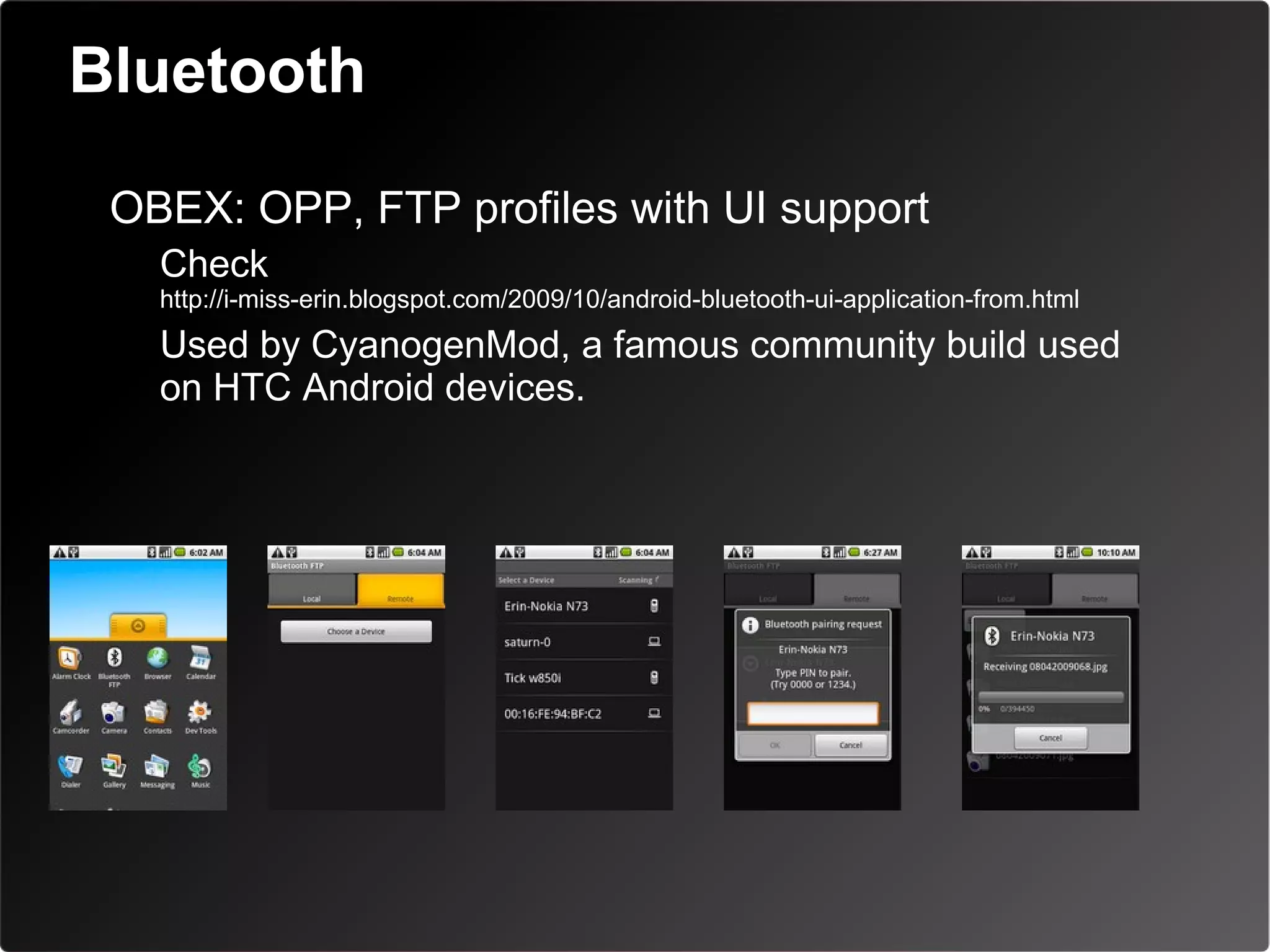 Bluetooth
• OBEX: OPP, FTP profiles with UI support
  – Check
    http://i-miss-erin.blogspot.com/2009/10/android-bluetooth-ui-application-from.html
  – Used by CyanogenMod, a famous community build used
    on HTC Android devices.
 
