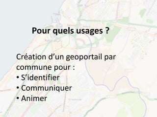 Pour quels usages ?
Création d’un geoportail par
commune pour :
• S’identifier
• Communiquer
• Animer
 