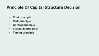  Cost principle
 Risk principle
 Control principle
 Flexibility principle
 Timing principle
Principle Of Capital Structure Decision
 