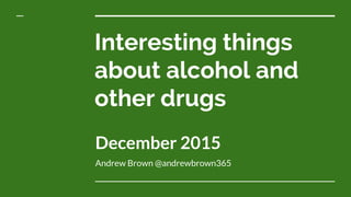 Interesting things
about alcohol and
other drugs
December 2015
Andrew Brown @andrewbrown365
 