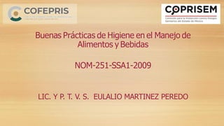 Buenas Prácticas de Higiene en el Manejo de
Alimentos y Bebidas
NOM-251-SSA1-2009
LIC. Y P. T. V. S. EULALIO MARTINEZ PEREDO
 