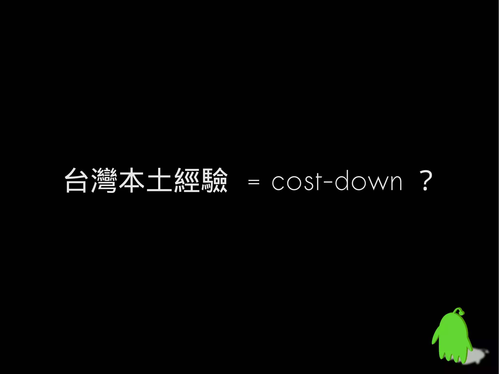 台灣本土經驗 = cost-down ？
 